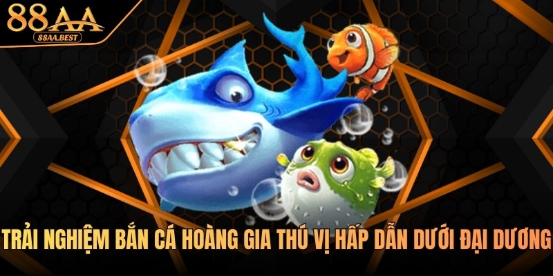 Trải nghiệm Bắn cá Hoàng Gia thú vị hấp dẫn tại nhà cái 88AA 12 Trải nghiệm Bắn cá Hoàng gia tại nhà cái 88aa